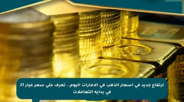 ارتفاع جديد في أسعار الذهب في الإمارات اليوم.. تعرف على سعر عيار 21 في بداية التعاملات